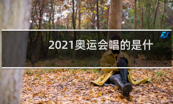 2021奥运会唱的是什么歌图片