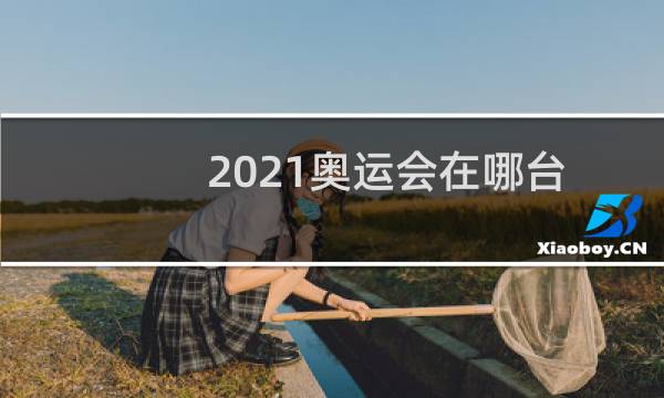 2021奥运会在哪台图片