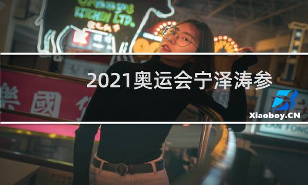 2021奥运会宁泽涛参加吗图片