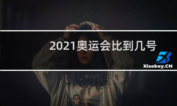 2021奥运会比到几号图片