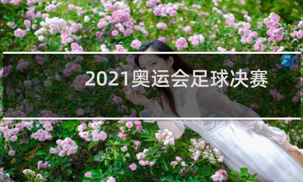 2021奥运会足球决赛哪个台图片