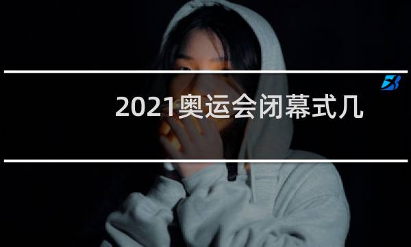 2021奥运会闭幕式几点钟开始图片
