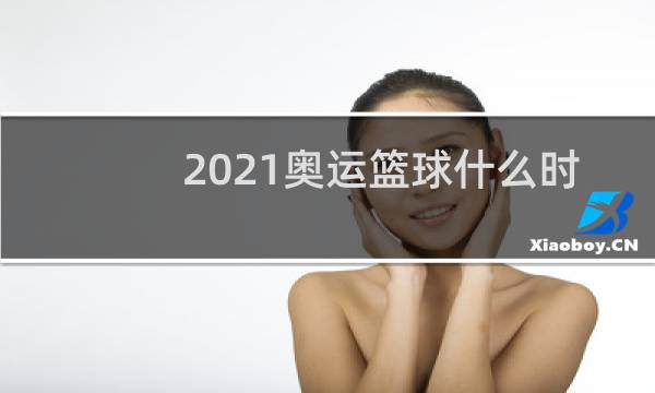 2021奥运篮球什么时候开始图片