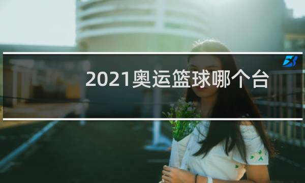 2021奥运篮球哪个台直播图片