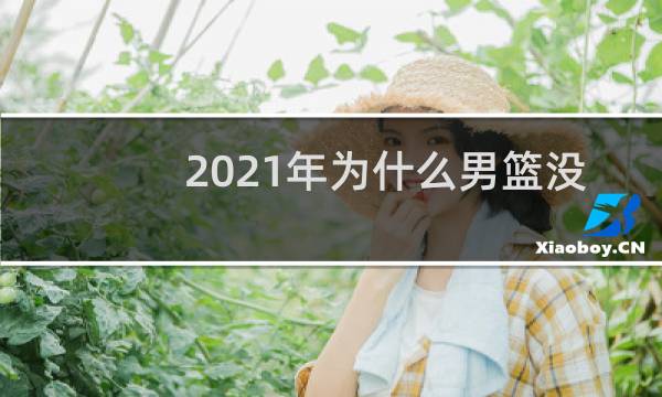 2021年为什么男篮没进奥运会图片