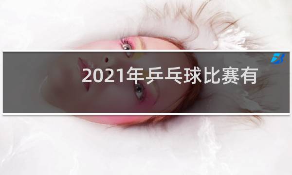 2021年乒乓球比赛有哪些图片