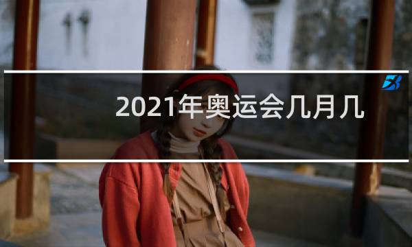 2021年奥运会几月几日开始图片