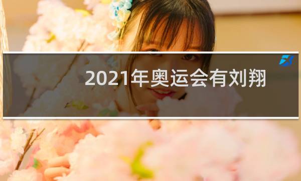2021年奥运会有刘翔吗图片
