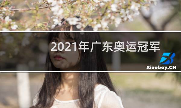 2021年广东奥运冠军有哪些人图片