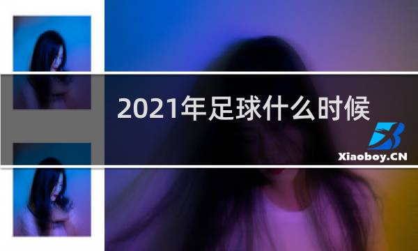 2021年足球什么时候开始和结束图片
