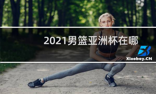 2021男篮亚洲杯在哪打图片