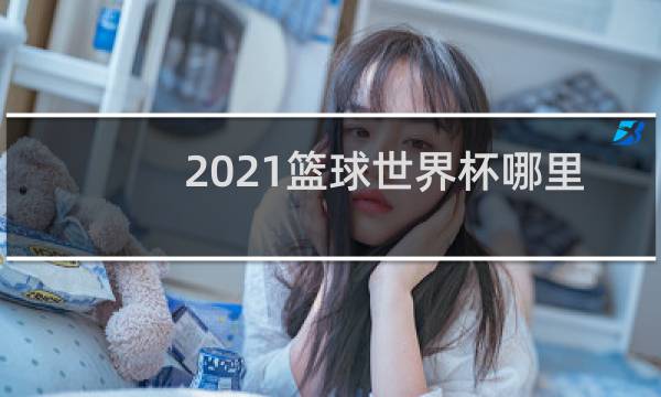 2021篮球世界杯哪里看图片