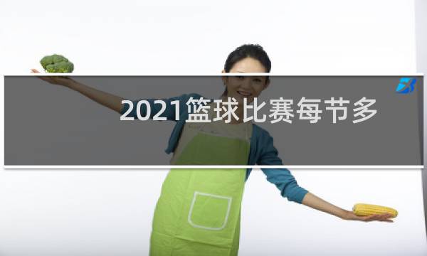 2021篮球比赛每节多少分钟图片