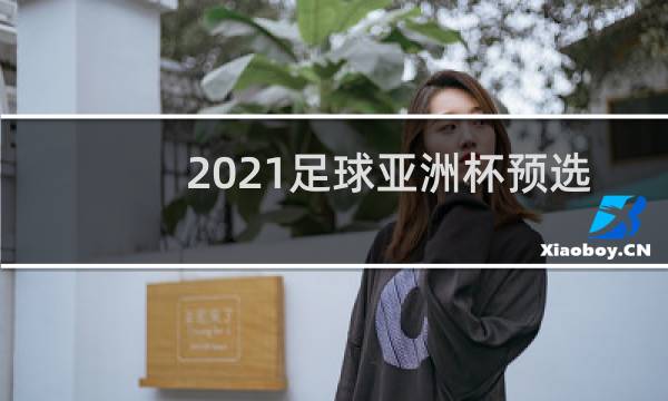 2021足球亚洲杯预选赛什么时候开始图片