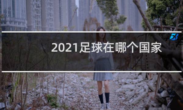 2021足球在哪个国家举办的图片
