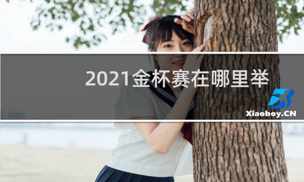 2021金杯赛在哪里举行图片