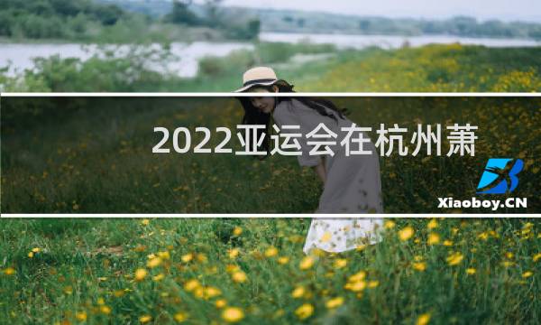 2022亚运会在杭州萧山哪里图片