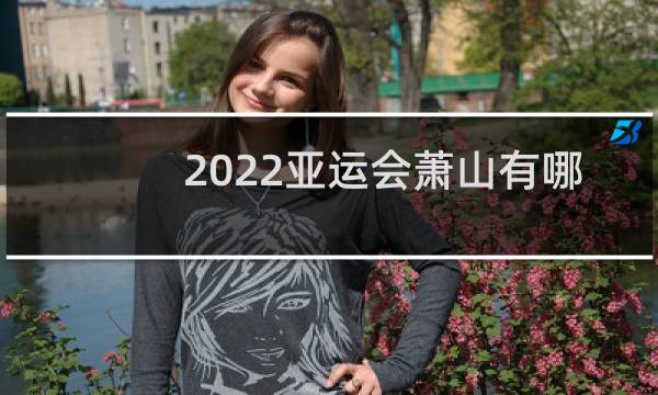 2022亚运会萧山有哪些场馆图片