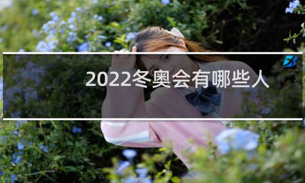 2022冬奥会有哪些人参加图片