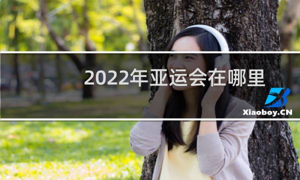 2022年亚运会在哪里举办(具体到城市两个字)图片