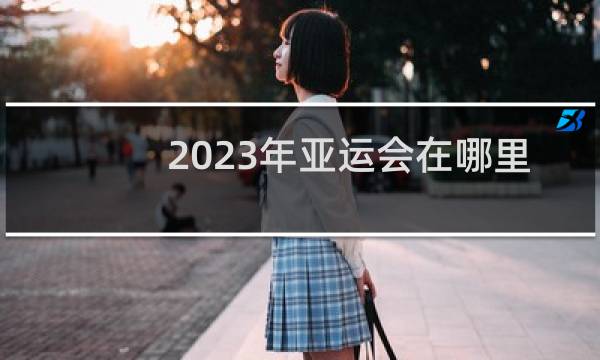 2023年亚运会在哪里开图片
