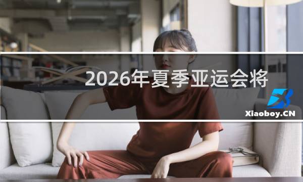 2026年夏季亚运会将在什么举行图片