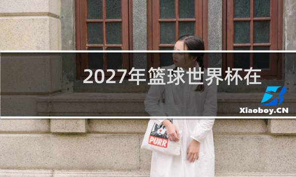 2027年篮球世界杯在哪里举行图片