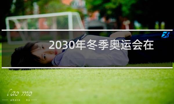2030年冬季奥运会在哪里举办图片