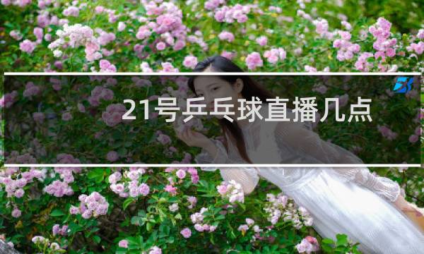 21号乒乓球直播几点图片