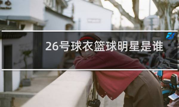 26号球衣篮球明星是谁图片