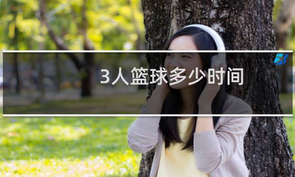 3人篮球多少时间图片