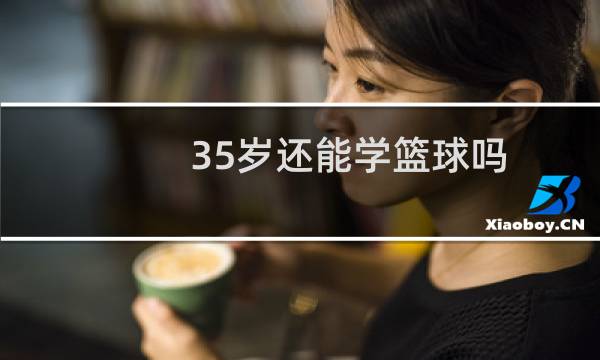 35岁还能学篮球吗图片