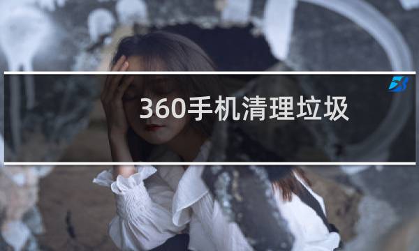 360手机清理垃圾 - 手机垃圾清理用什么软件好