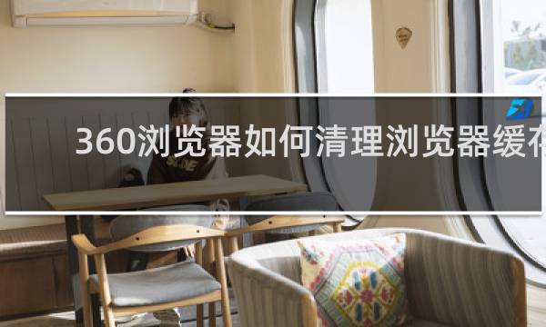 360浏览器如何清理浏览器缓存 - 360安全浏览器清除缓存