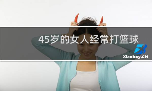 45岁的女人经常打篮球好不好图片