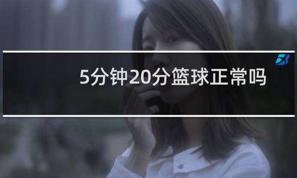 5分钟20分篮球正常吗图片