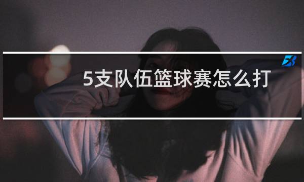 5支队伍篮球赛怎么打图片