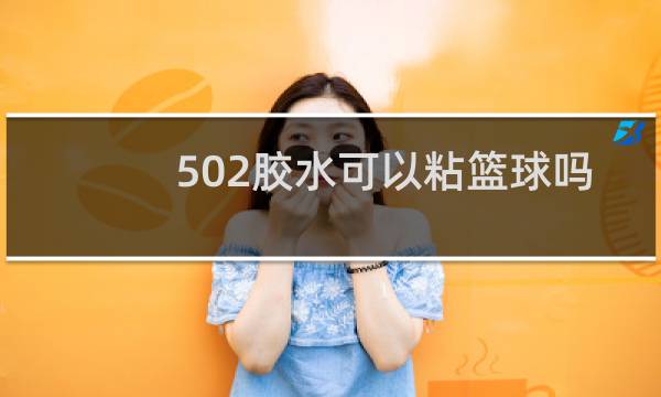 502胶水可以粘篮球吗图片