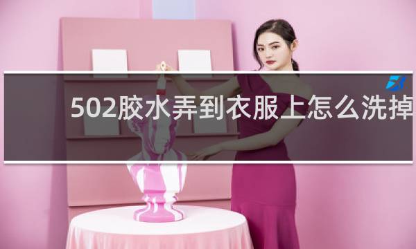 502胶水弄到衣服上怎么洗掉 - 502胶水弄衣服上变硬了