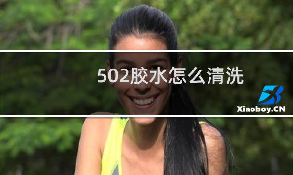 502胶水怎么清洗 - 如何清洗衣服上的502胶水