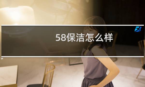 58保洁怎么样 - 北京58保洁怎么样