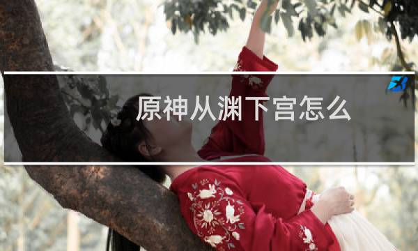 原神从渊下宫怎么回稻妻