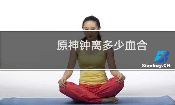 原神钟离多少血合适