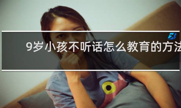 9岁小孩不听话怎么教育的方法