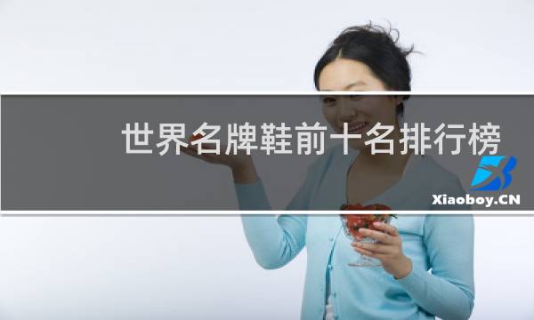 世界名牌鞋前十名排行榜(世界十大名牌鞋排名榜运动鞋)