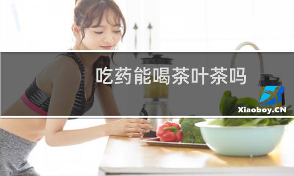 吃药能喝茶叶茶吗?