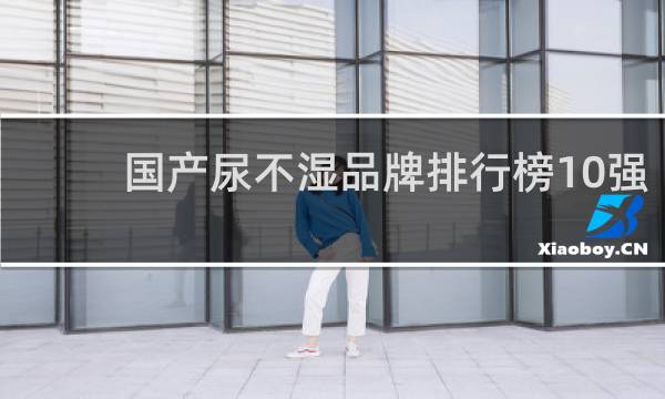 国产尿不湿品牌排行榜10强(国产十大纸尿裤品牌排行榜)