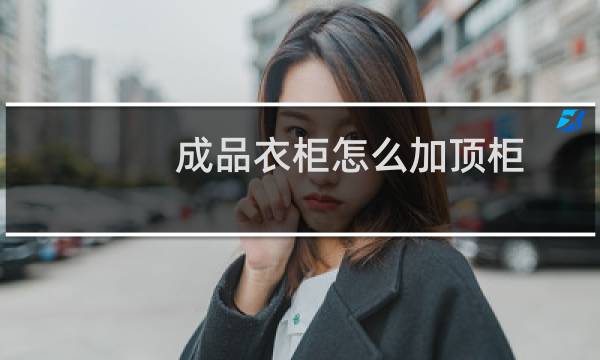 成品衣柜怎么加顶柜