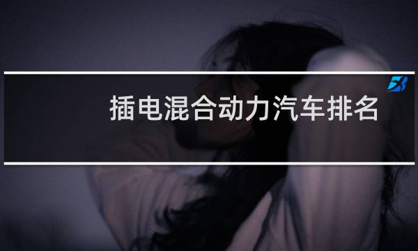 插电混合动力汽车排名(最新插电混动suv车型)