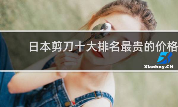 日本剪刀十大排名最贵的价格(世界10大宠物剪刀品牌)